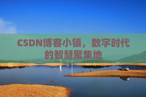 CSDN博客小镇，数字时代的智慧聚集地